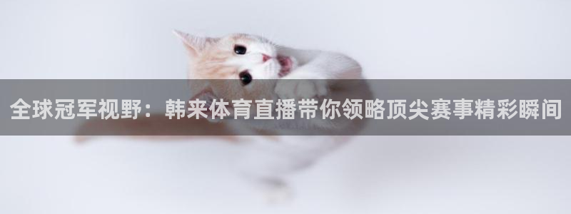 蓝鲸鱼体育直播：全球冠军视野：韩来体育直播带你领略顶尖赛事精彩瞬间