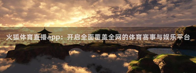 鲸鱼体育app下载安装最新版：火狐体育直播app：开启全面覆盖全网的体育赛事与娱乐平台