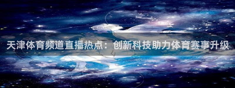 鲸鱼体育tv送红红单v3.红单足球.top：天津体育频道直播热点：创新科技助力体育赛事升级