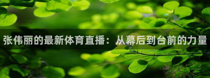 鲸鱼直播官网：张伟丽的最新体育直播：从幕后到台前的力量